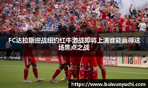 FC达拉斯迎战纽约红牛激战即将上演谁能赢得这场焦点之战